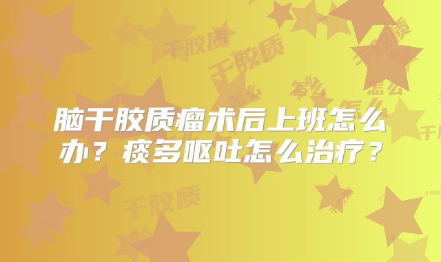 脑干胶质瘤术后上班怎么办？痰多呕吐怎么治疗？