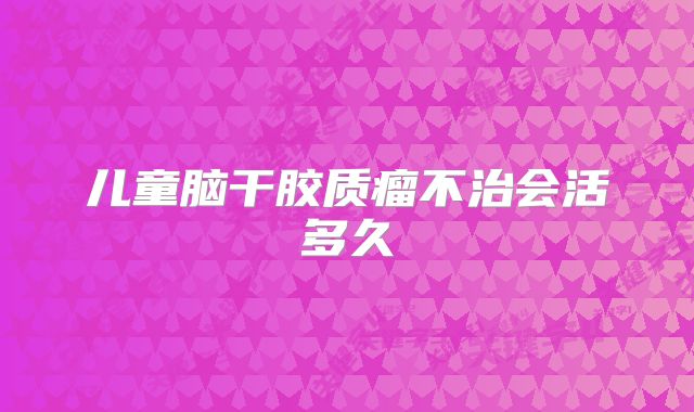 儿童脑干胶质瘤不治会活多久