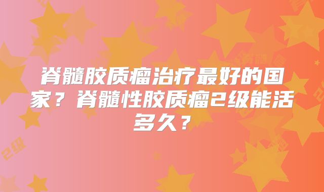 脊髓胶质瘤治疗最好的国家？脊髓性胶质瘤2级能活多久？