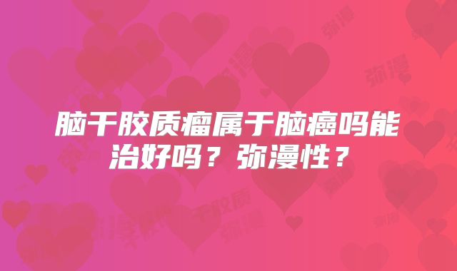 脑干胶质瘤属于脑癌吗能治好吗？弥漫性？
