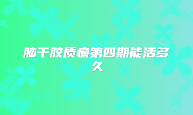 脑干胶质瘤第四期能活多久