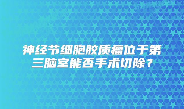 神经节细胞胶质瘤位于第三脑室能否手术切除？