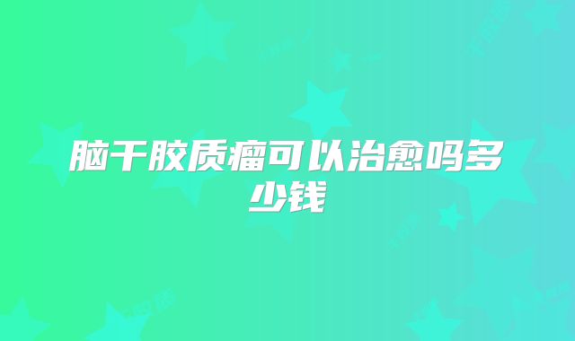 脑干胶质瘤可以治愈吗多少钱