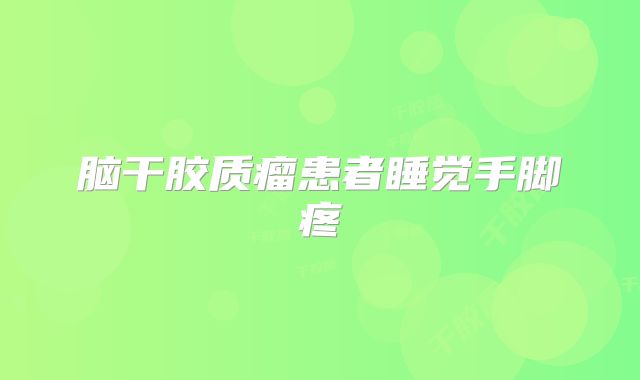 脑干胶质瘤患者睡觉手脚疼