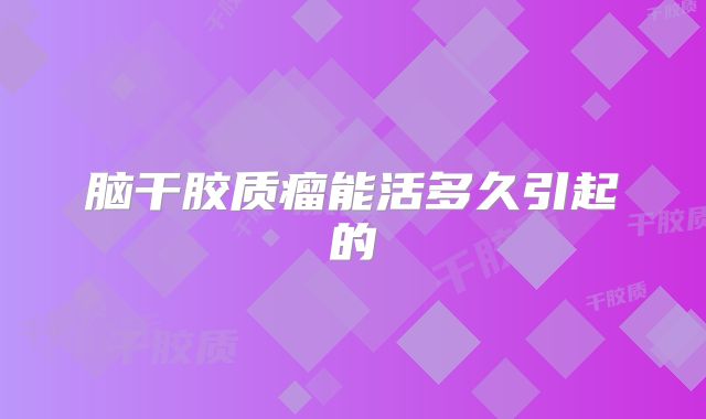 脑干胶质瘤能活多久引起的