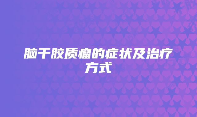脑干胶质瘤的症状及治疗方式