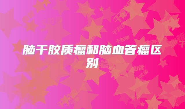 脑干胶质瘤和脑血管瘤区别
