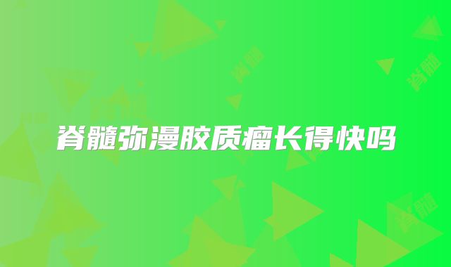 脊髓弥漫胶质瘤长得快吗