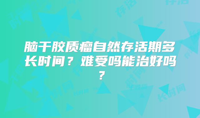脑干胶质瘤自然存活期多长时间？难受吗能治好吗？