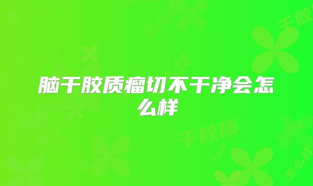 脑干胶质瘤切不干净会怎么样