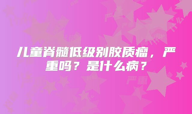 儿童脊髓低级别胶质瘤，严重吗？是什么病？