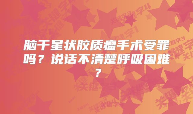 脑干星状胶质瘤手术受罪吗？说话不清楚呼吸困难？