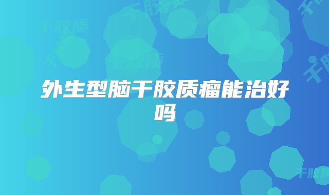 外生型脑干胶质瘤能治好吗