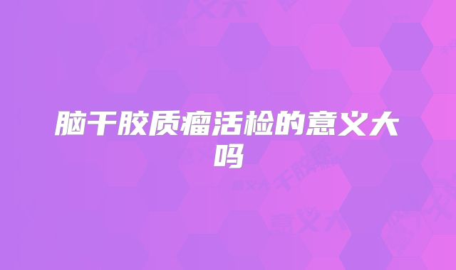 脑干胶质瘤活检的意义大吗