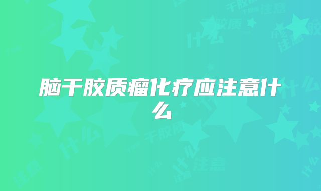 脑干胶质瘤化疗应注意什么