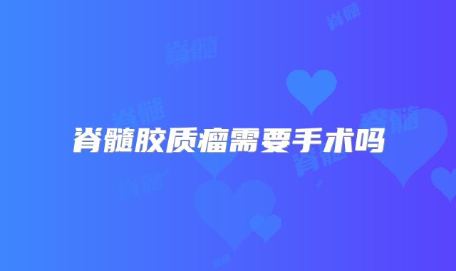 脊髓胶质瘤需要手术吗