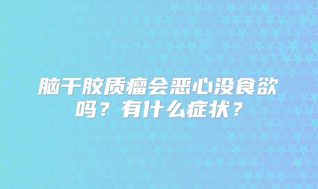脑干胶质瘤会恶心没食欲吗？有什么症状？