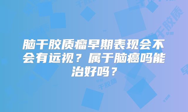 脑干胶质瘤早期表现会不会有远视？属于脑癌吗能治好吗？