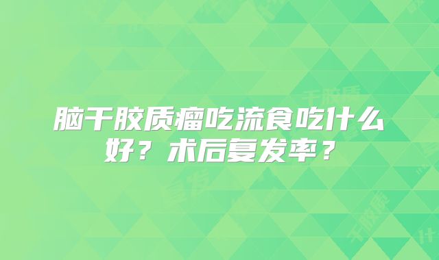 脑干胶质瘤吃流食吃什么好？术后复发率？