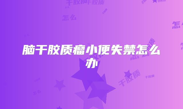 脑干胶质瘤小便失禁怎么办