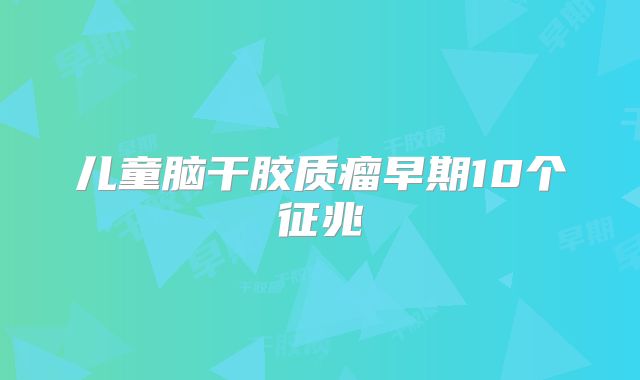 儿童脑干胶质瘤早期10个征兆