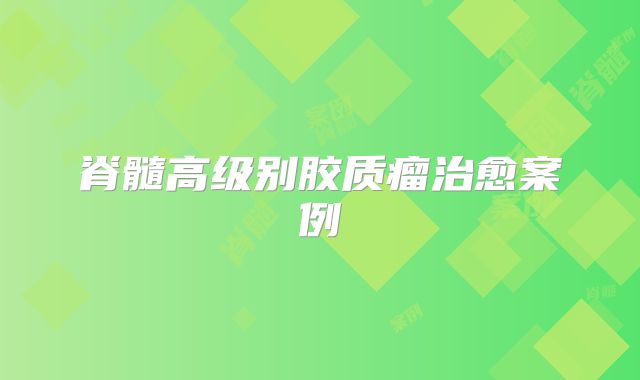 脊髓高级别胶质瘤治愈案例