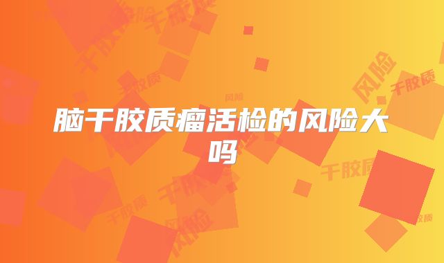 脑干胶质瘤活检的风险大吗