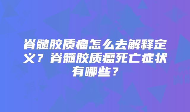 脊髓胶质瘤怎么去解释定义？脊髓胶质瘤死亡症状有哪些？
