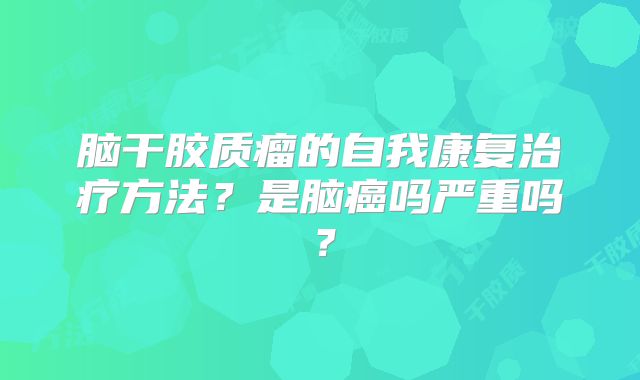 脑干胶质瘤的自我康复治疗方法？是脑癌吗严重吗？