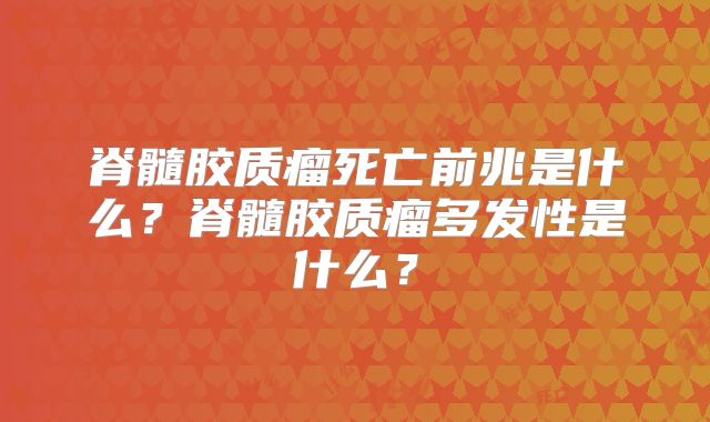 脊髓胶质瘤死亡前兆是什么？脊髓胶质瘤多发性是什么？
