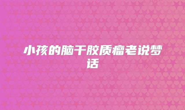 小孩的脑干胶质瘤老说梦话