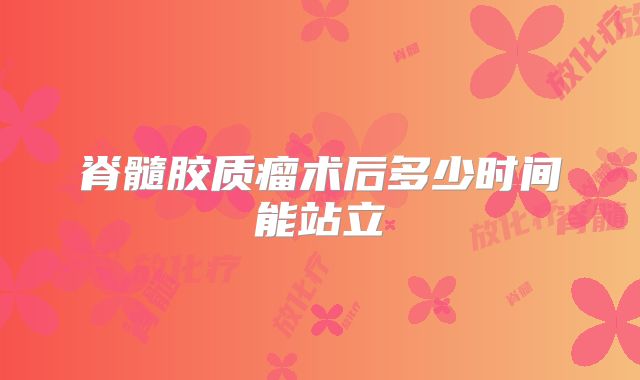 脊髓胶质瘤术后多少时间能站立