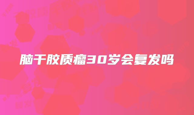 脑干胶质瘤30岁会复发吗