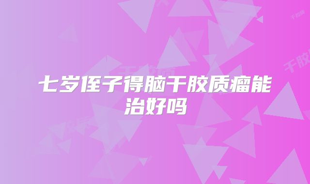 七岁侄子得脑干胶质瘤能治好吗