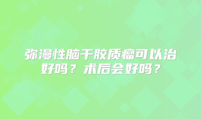 弥漫性脑干胶质瘤可以治好吗？术后会好吗？
