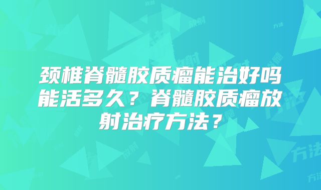 颈椎脊髓胶质瘤能治好吗能活多久？脊髓胶质瘤放射治疗方法？