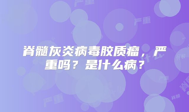 脊髓灰炎病毒胶质瘤，严重吗？是什么病？