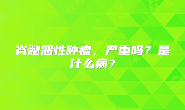脊髓恶性肿瘤，严重吗？是什么病？