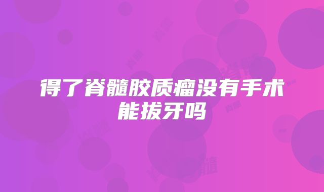 得了脊髓胶质瘤没有手术能拔牙吗