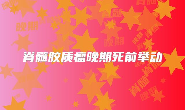 脊髓胶质瘤晚期死前举动