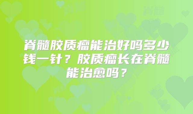 脊髓胶质瘤能治好吗多少钱一针？胶质瘤长在脊髓能治愈吗？