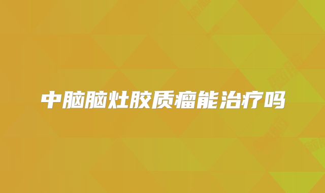 中脑脑灶胶质瘤能治疗吗