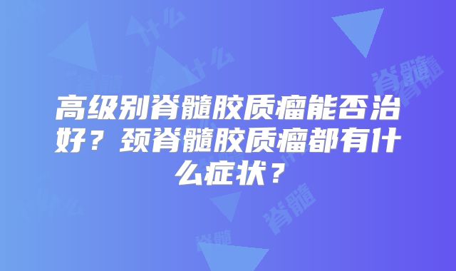 高级别脊髓胶质瘤能否治好？颈脊髓胶质瘤都有什么症状？
