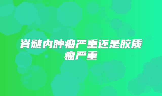 脊髓内肿瘤严重还是胶质瘤严重