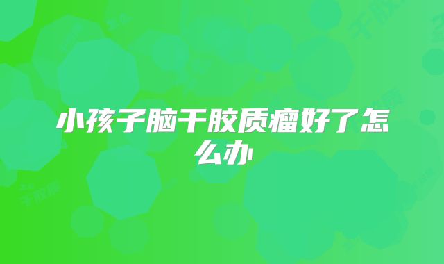 小孩子脑干胶质瘤好了怎么办