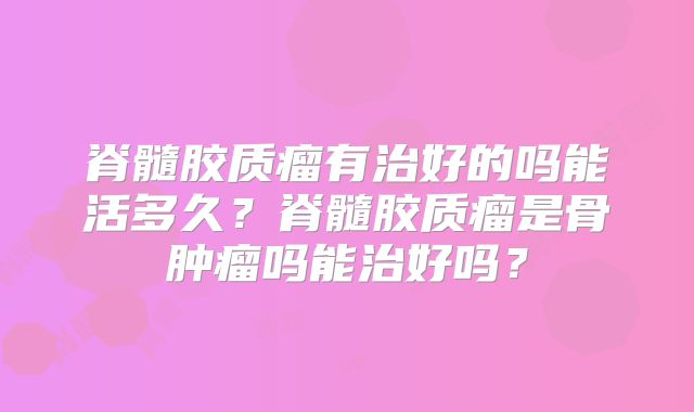 脊髓胶质瘤有治好的吗能活多久？脊髓胶质瘤是骨肿瘤吗能治好吗？