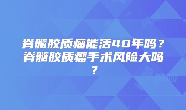 脊髓胶质瘤能活40年吗？脊髓胶质瘤手术风险大吗？