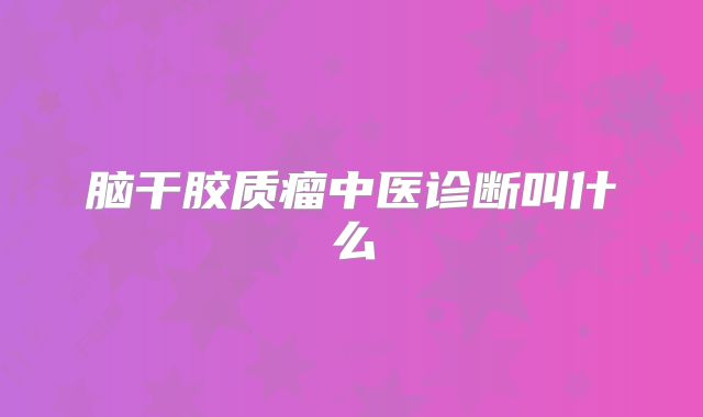 脑干胶质瘤中医诊断叫什么