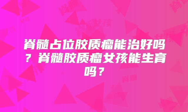 脊髓占位胶质瘤能治好吗？脊髓胶质瘤女孩能生育吗？