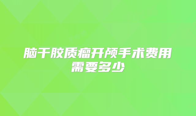脑干胶质瘤开颅手术费用需要多少